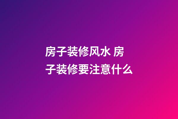 房子装修风水 房子装修要注意什么